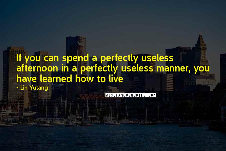 Lin Yutang Quotes: If you can spend a perfectly useless afternoon in a perfectly useless manner, you have learned how to live