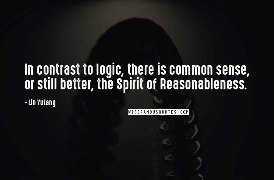 Lin Yutang Quotes: In contrast to logic, there is common sense, or still better, the Spirit of Reasonableness.