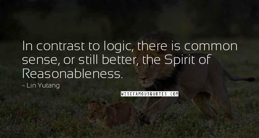 Lin Yutang Quotes: In contrast to logic, there is common sense, or still better, the Spirit of Reasonableness.