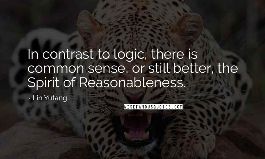 Lin Yutang Quotes: In contrast to logic, there is common sense, or still better, the Spirit of Reasonableness.