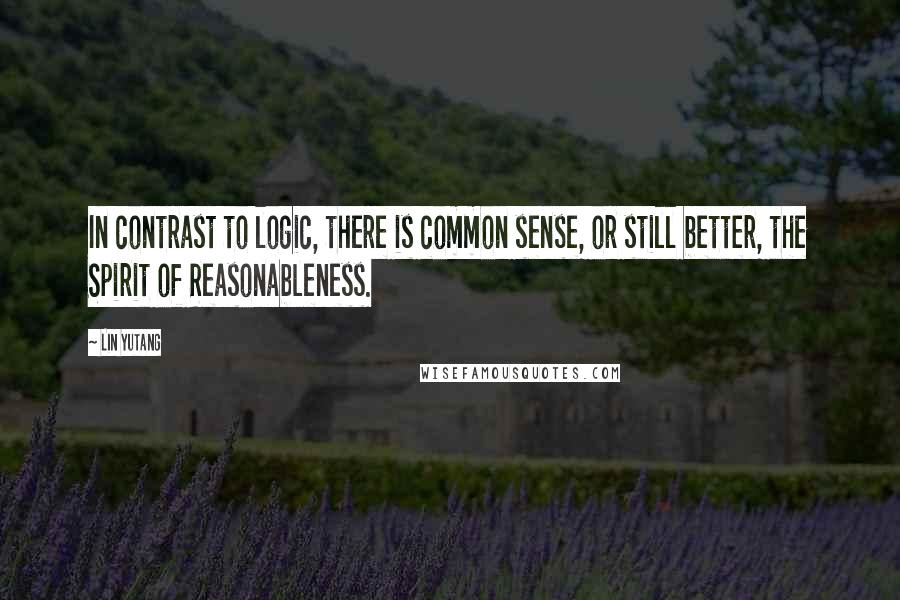Lin Yutang Quotes: In contrast to logic, there is common sense, or still better, the Spirit of Reasonableness.