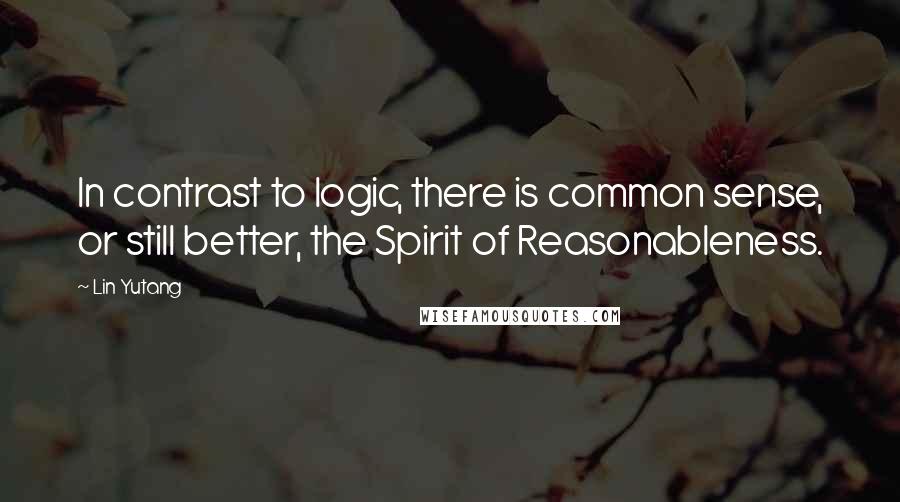 Lin Yutang Quotes: In contrast to logic, there is common sense, or still better, the Spirit of Reasonableness.