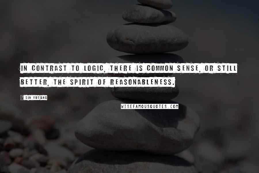 Lin Yutang Quotes: In contrast to logic, there is common sense, or still better, the Spirit of Reasonableness.