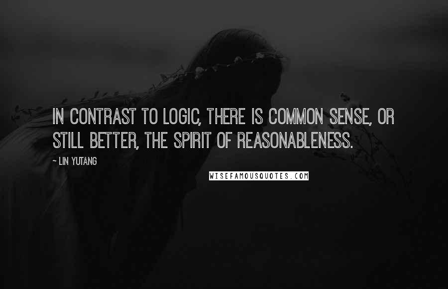 Lin Yutang Quotes: In contrast to logic, there is common sense, or still better, the Spirit of Reasonableness.