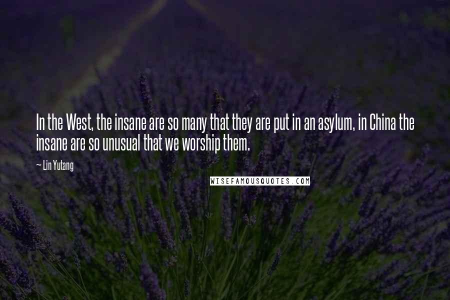 Lin Yutang Quotes: In the West, the insane are so many that they are put in an asylum, in China the insane are so unusual that we worship them.