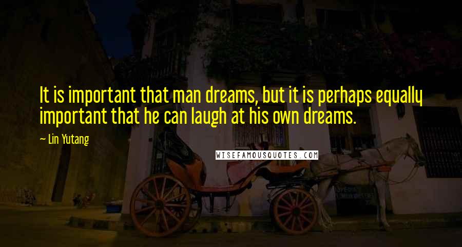 Lin Yutang Quotes: It is important that man dreams, but it is perhaps equally important that he can laugh at his own dreams.