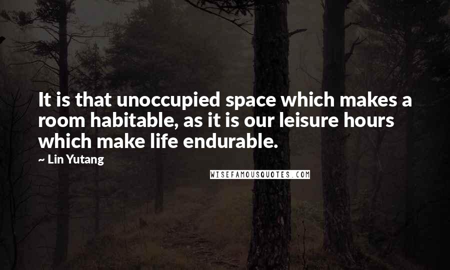 Lin Yutang Quotes: It is that unoccupied space which makes a room habitable, as it is our leisure hours which make life endurable.