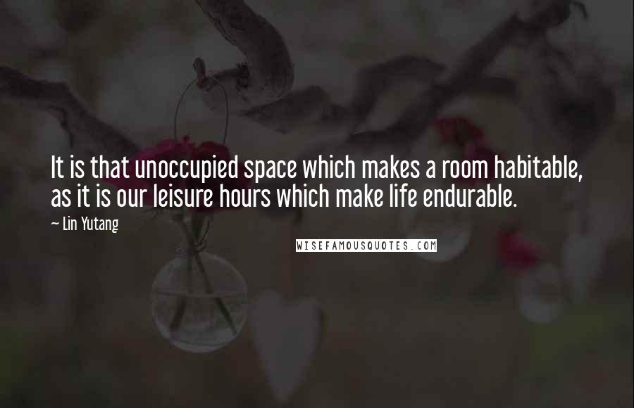 Lin Yutang Quotes: It is that unoccupied space which makes a room habitable, as it is our leisure hours which make life endurable.