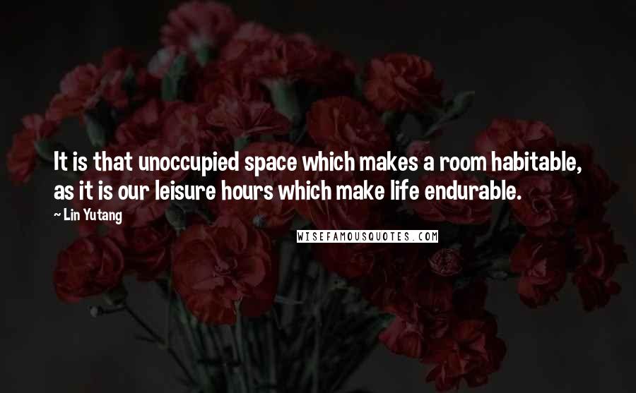 Lin Yutang Quotes: It is that unoccupied space which makes a room habitable, as it is our leisure hours which make life endurable.