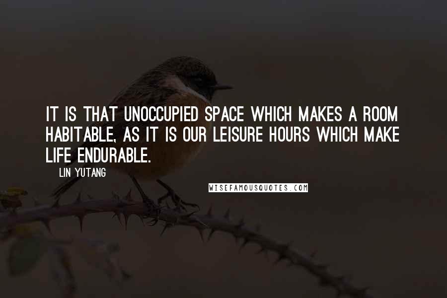 Lin Yutang Quotes: It is that unoccupied space which makes a room habitable, as it is our leisure hours which make life endurable.