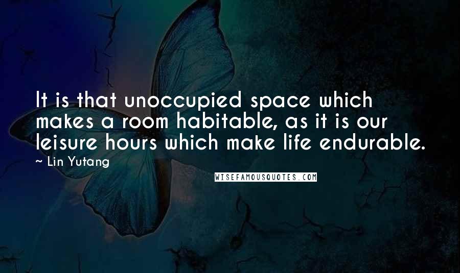 Lin Yutang Quotes: It is that unoccupied space which makes a room habitable, as it is our leisure hours which make life endurable.