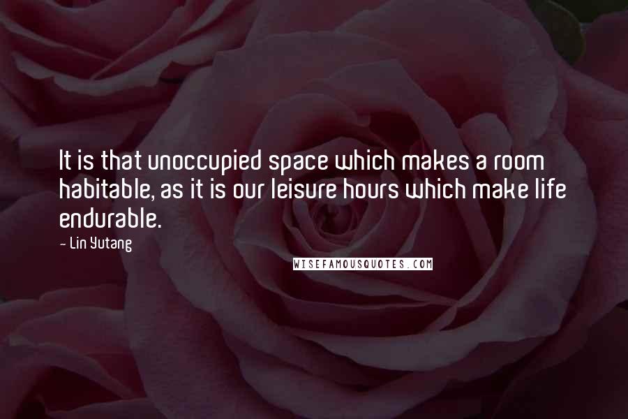 Lin Yutang Quotes: It is that unoccupied space which makes a room habitable, as it is our leisure hours which make life endurable.