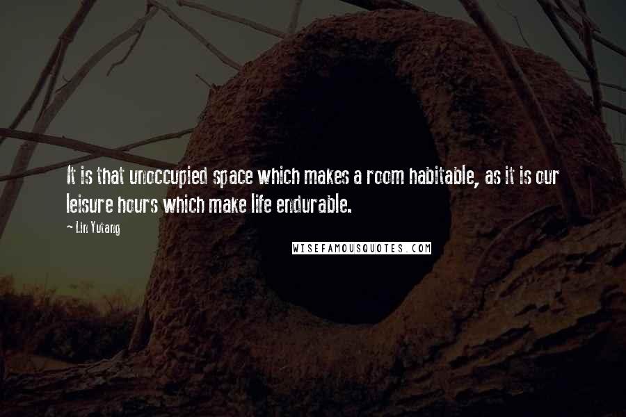 Lin Yutang Quotes: It is that unoccupied space which makes a room habitable, as it is our leisure hours which make life endurable.