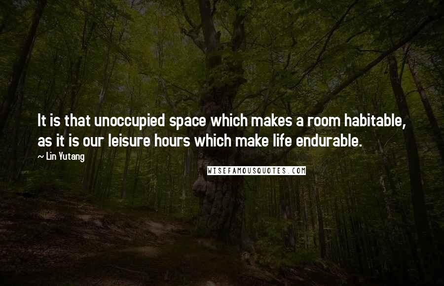 Lin Yutang Quotes: It is that unoccupied space which makes a room habitable, as it is our leisure hours which make life endurable.