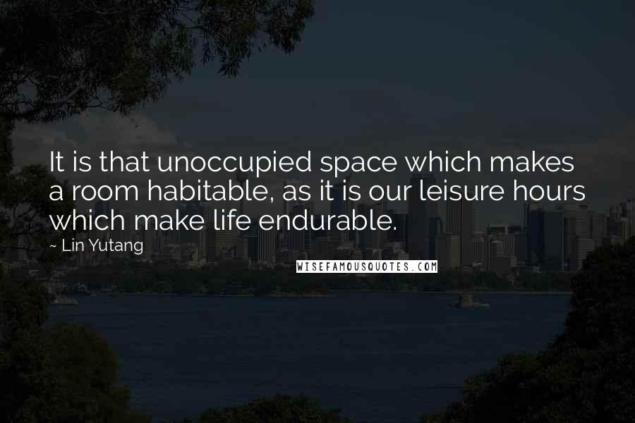 Lin Yutang Quotes: It is that unoccupied space which makes a room habitable, as it is our leisure hours which make life endurable.