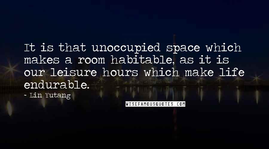 Lin Yutang Quotes: It is that unoccupied space which makes a room habitable, as it is our leisure hours which make life endurable.