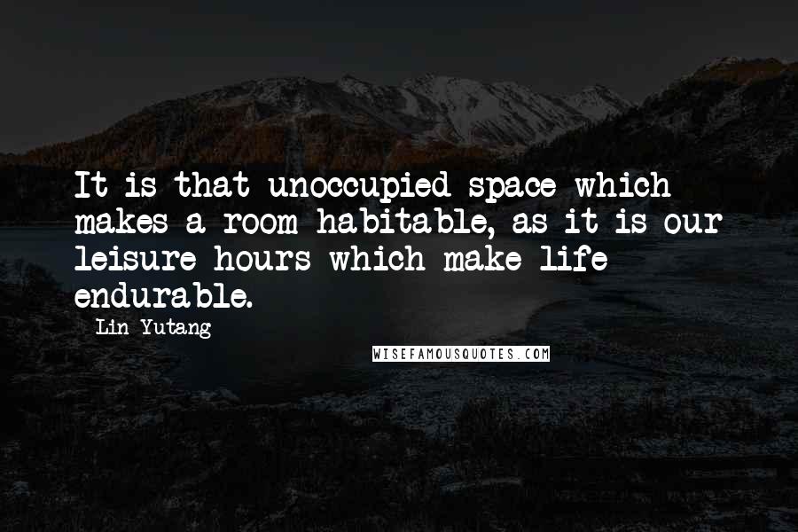 Lin Yutang Quotes: It is that unoccupied space which makes a room habitable, as it is our leisure hours which make life endurable.