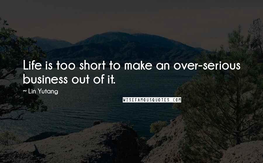 Lin Yutang Quotes: Life is too short to make an over-serious business out of it.