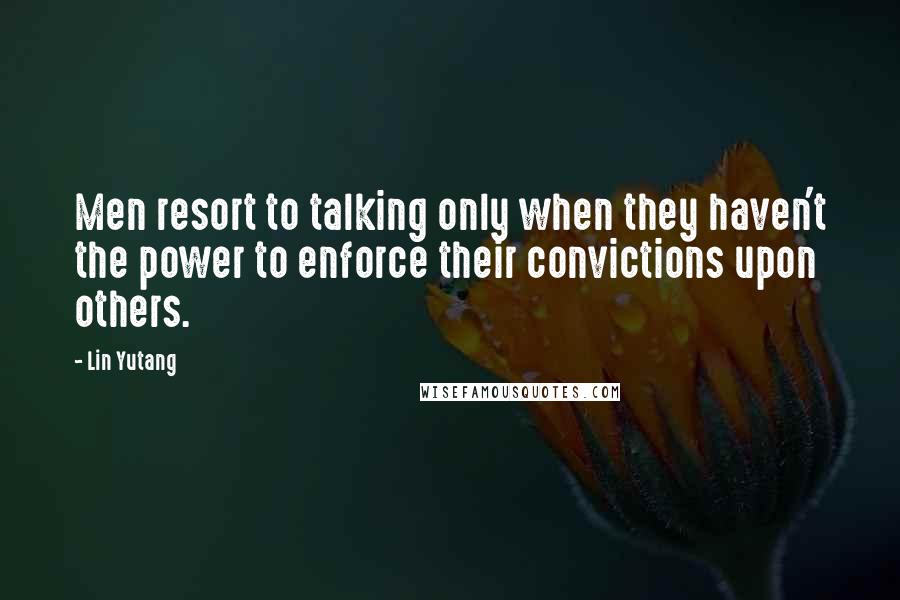 Lin Yutang Quotes: Men resort to talking only when they haven't the power to enforce their convictions upon others.