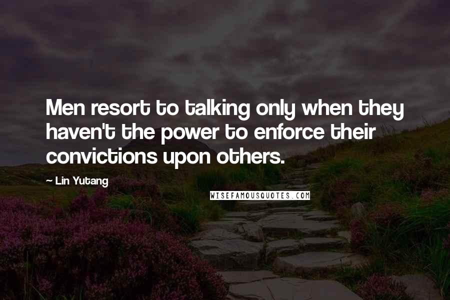 Lin Yutang Quotes: Men resort to talking only when they haven't the power to enforce their convictions upon others.