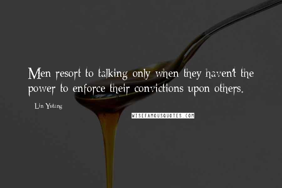 Lin Yutang Quotes: Men resort to talking only when they haven't the power to enforce their convictions upon others.