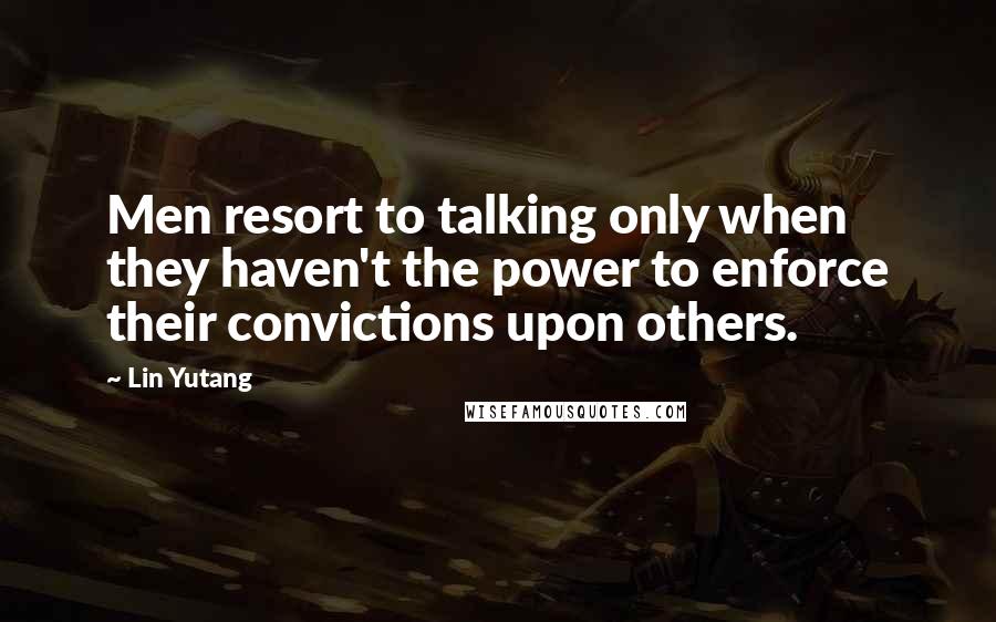 Lin Yutang Quotes: Men resort to talking only when they haven't the power to enforce their convictions upon others.