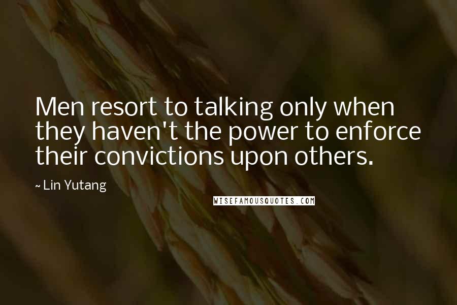 Lin Yutang Quotes: Men resort to talking only when they haven't the power to enforce their convictions upon others.