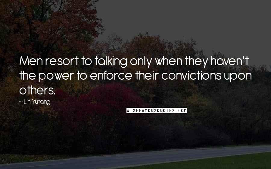 Lin Yutang Quotes: Men resort to talking only when they haven't the power to enforce their convictions upon others.