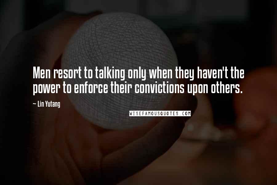 Lin Yutang Quotes: Men resort to talking only when they haven't the power to enforce their convictions upon others.