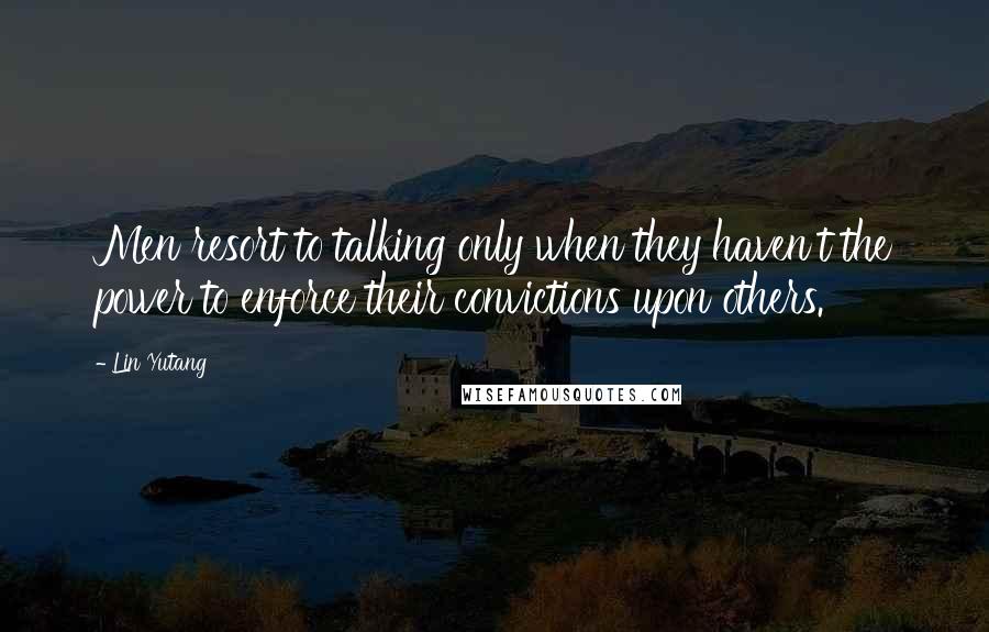 Lin Yutang Quotes: Men resort to talking only when they haven't the power to enforce their convictions upon others.