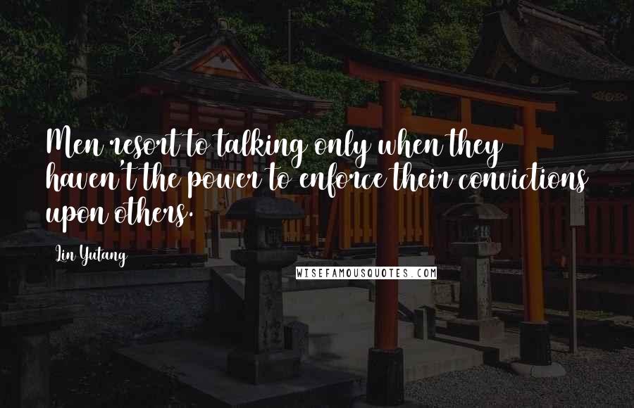 Lin Yutang Quotes: Men resort to talking only when they haven't the power to enforce their convictions upon others.