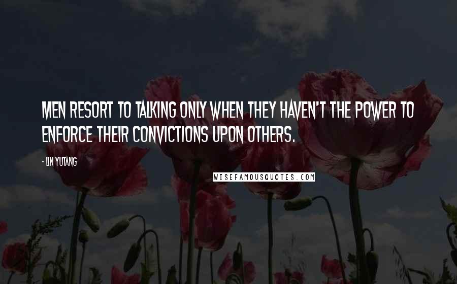 Lin Yutang Quotes: Men resort to talking only when they haven't the power to enforce their convictions upon others.