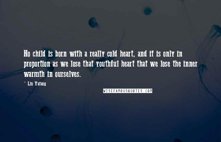 Lin Yutang Quotes: No child is born with a really cold heart, and it is only in proportion as we lose that youthful heart that we lose the inner warmth in ourselves.