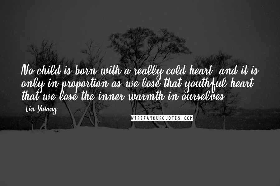 Lin Yutang Quotes: No child is born with a really cold heart, and it is only in proportion as we lose that youthful heart that we lose the inner warmth in ourselves.