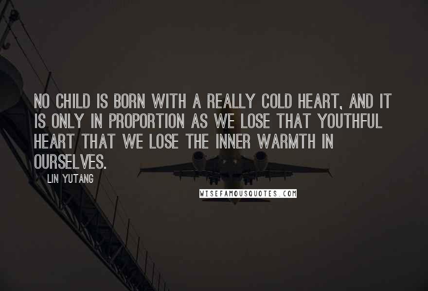 Lin Yutang Quotes: No child is born with a really cold heart, and it is only in proportion as we lose that youthful heart that we lose the inner warmth in ourselves.