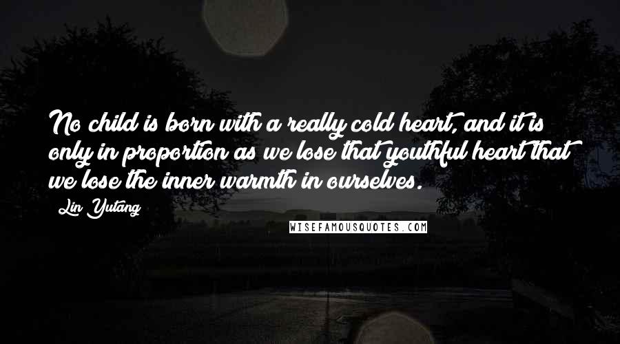 Lin Yutang Quotes: No child is born with a really cold heart, and it is only in proportion as we lose that youthful heart that we lose the inner warmth in ourselves.