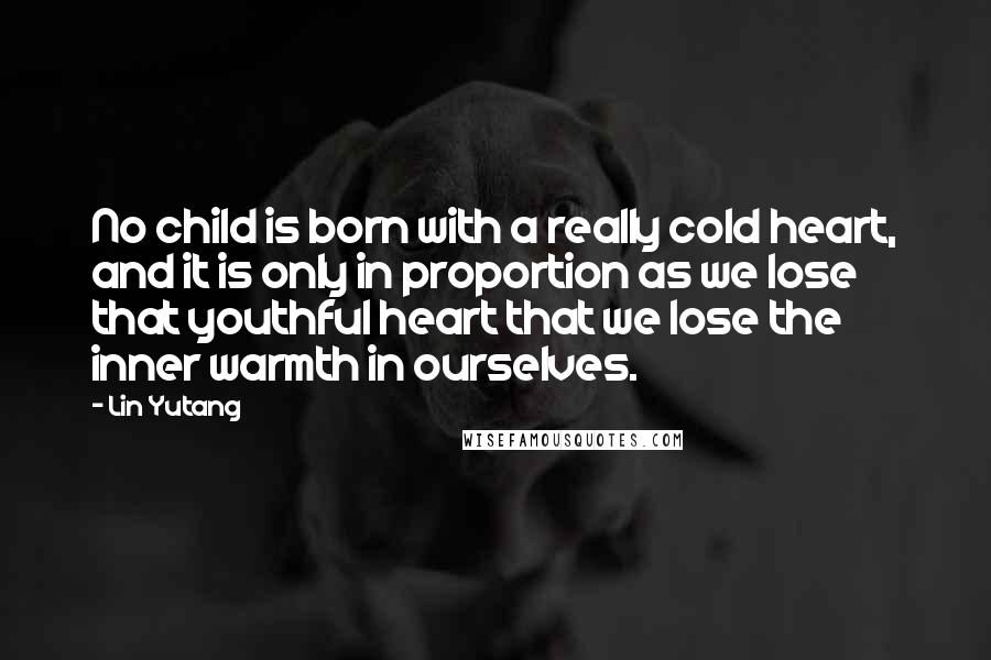 Lin Yutang Quotes: No child is born with a really cold heart, and it is only in proportion as we lose that youthful heart that we lose the inner warmth in ourselves.
