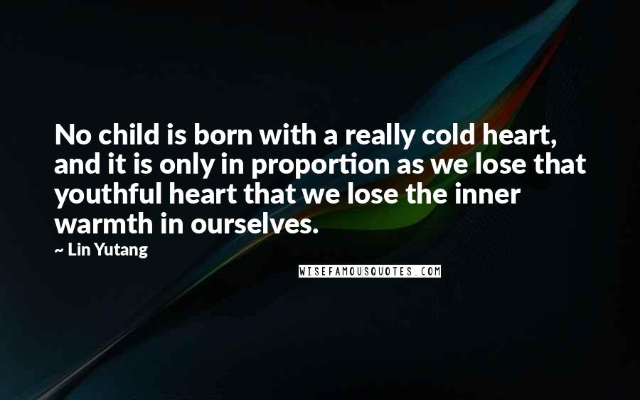 Lin Yutang Quotes: No child is born with a really cold heart, and it is only in proportion as we lose that youthful heart that we lose the inner warmth in ourselves.