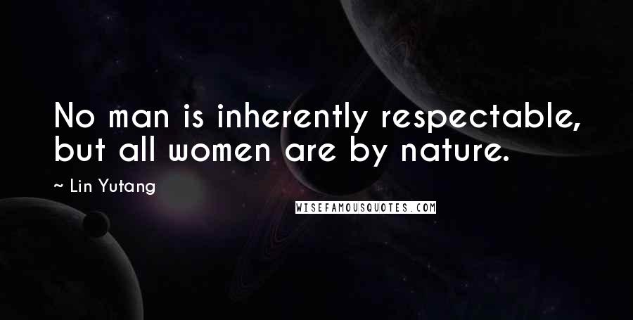 Lin Yutang Quotes: No man is inherently respectable, but all women are by nature.