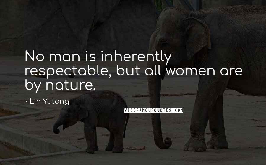Lin Yutang Quotes: No man is inherently respectable, but all women are by nature.