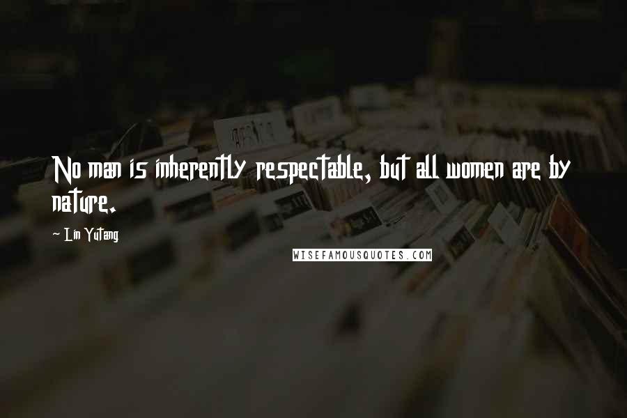 Lin Yutang Quotes: No man is inherently respectable, but all women are by nature.