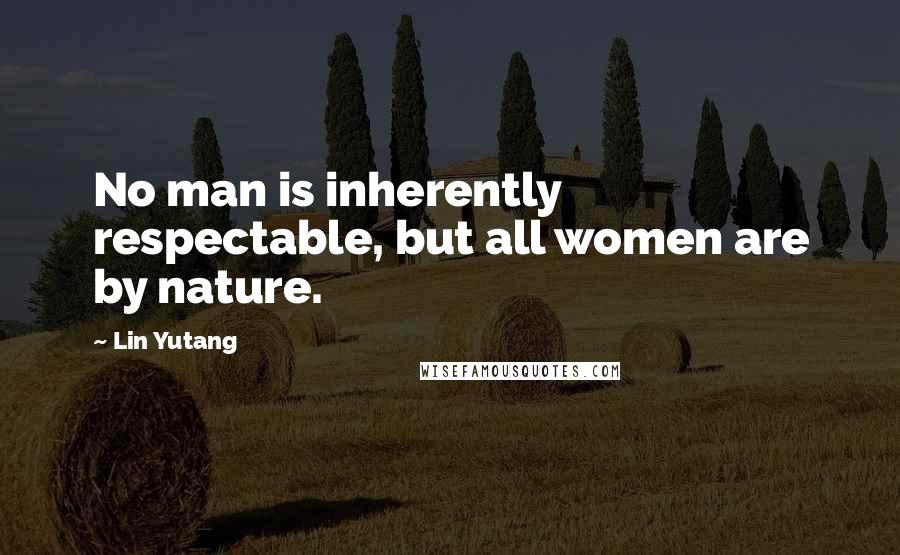 Lin Yutang Quotes: No man is inherently respectable, but all women are by nature.