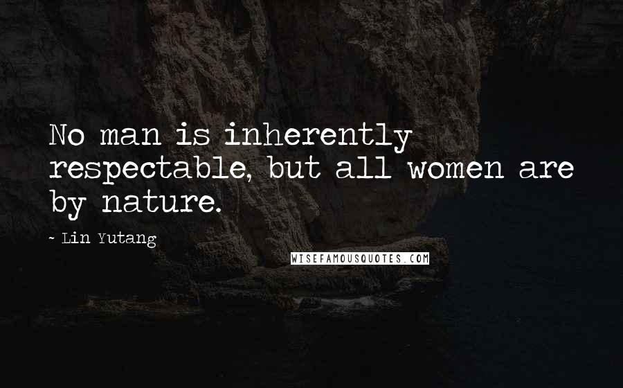 Lin Yutang Quotes: No man is inherently respectable, but all women are by nature.
