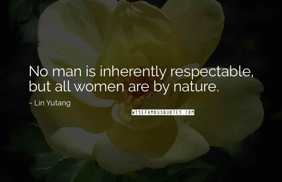 Lin Yutang Quotes: No man is inherently respectable, but all women are by nature.