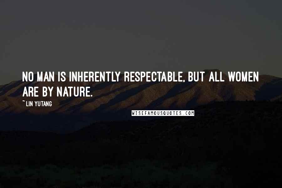 Lin Yutang Quotes: No man is inherently respectable, but all women are by nature.
