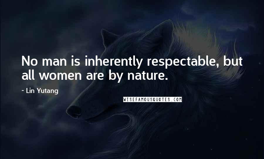 Lin Yutang Quotes: No man is inherently respectable, but all women are by nature.