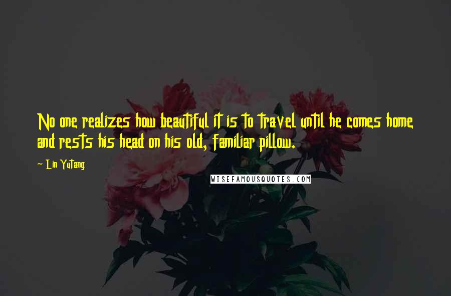 Lin Yutang Quotes: No one realizes how beautiful it is to travel until he comes home and rests his head on his old, familiar pillow.