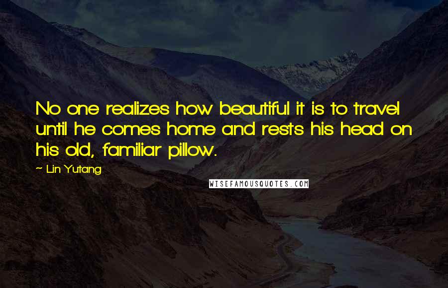 Lin Yutang Quotes: No one realizes how beautiful it is to travel until he comes home and rests his head on his old, familiar pillow.