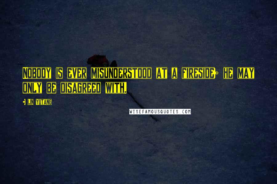 Lin Yutang Quotes: Nobody is ever misunderstood at a fireside; he may only be disagreed with.
