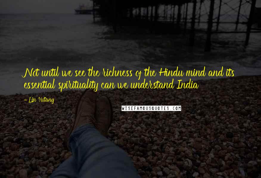 Lin Yutang Quotes: Not until we see the richness of the Hindu mind and its essential spirituality can we understand India